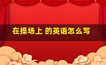 在操场上 的英语怎么写